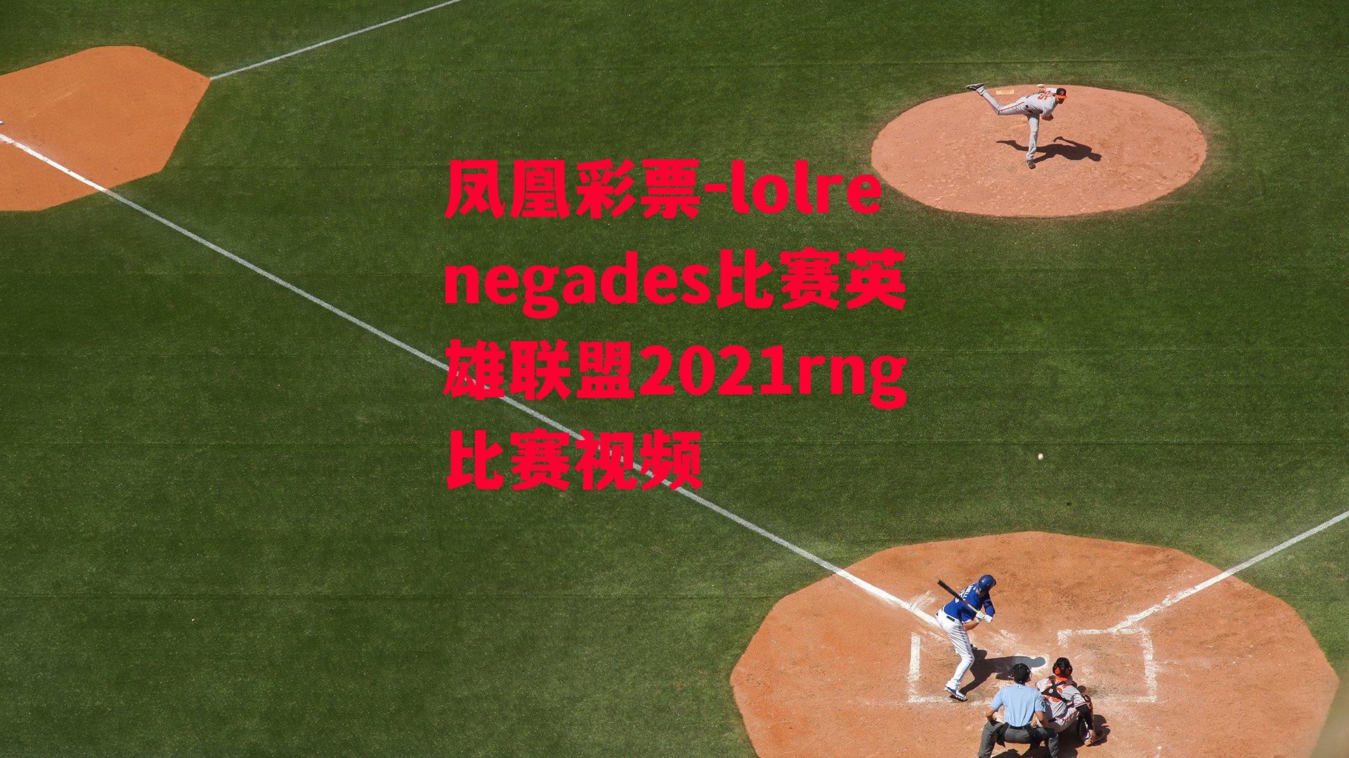 凤凰彩票-lolrenegades比赛英雄联盟2021rng比赛视频